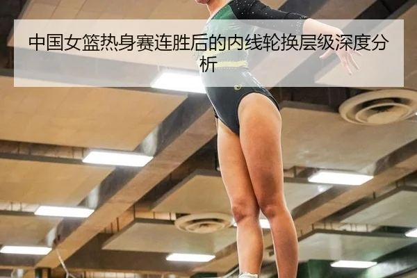 中国女篮热身赛连胜后的内线轮换层级深度分析